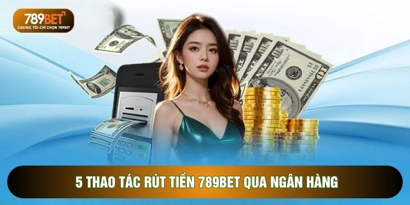 5 thao tác rút tiền 789BET qua ngân hàng